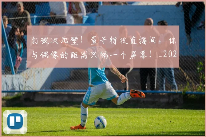 打破次元壁！量子特攻直播间，你与偶像的距离只隔一个屏幕！_20260526085050