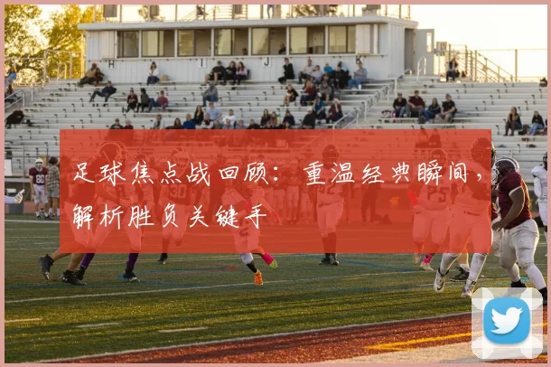 足球焦点战回顾：重温经典瞬间，解析胜负关键手