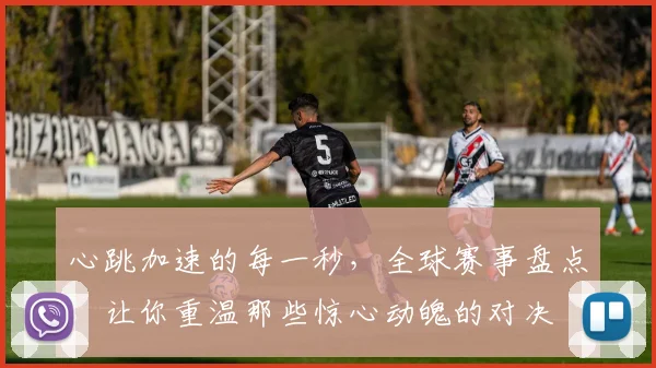 心跳加速的每一秒，全球赛事盘点，让你重温那些惊心动魄的对决
