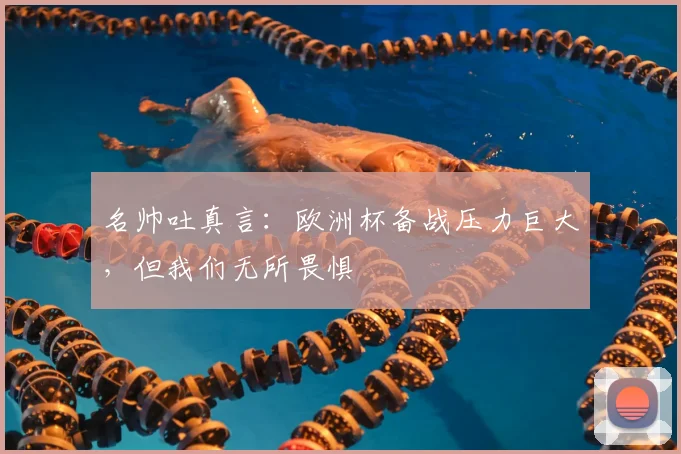 名帅吐真言：欧洲杯备战压力巨大，但我们无所畏惧