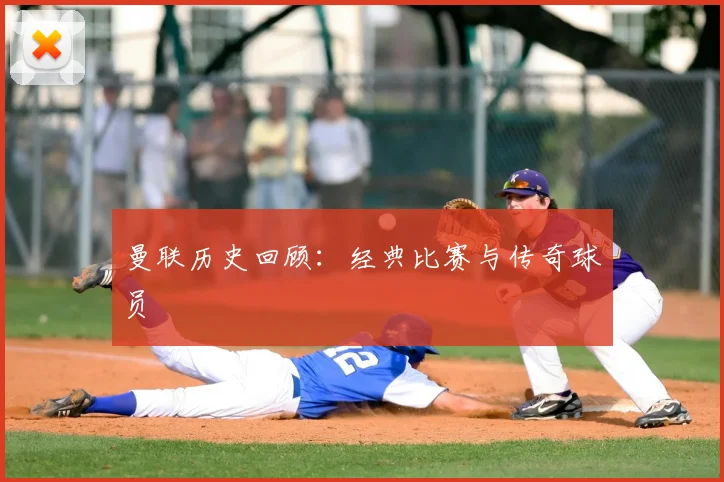 曼联历史回顾：经典比赛与传奇球员