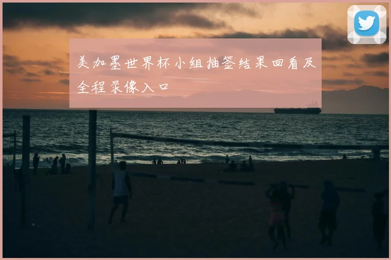 美加墨世界杯小组抽签结果回看及全程录像入口