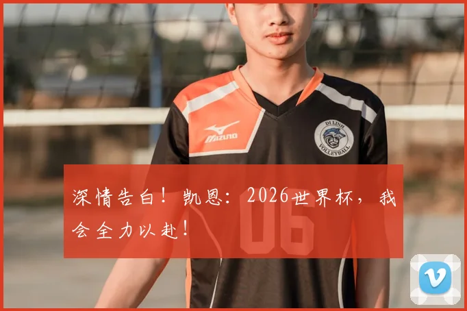 深情告白！凯恩：2026世界杯，我会全力以赴！