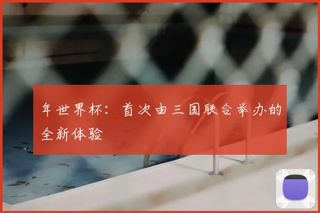 年世界杯：首次由三国联合举办的全新体验