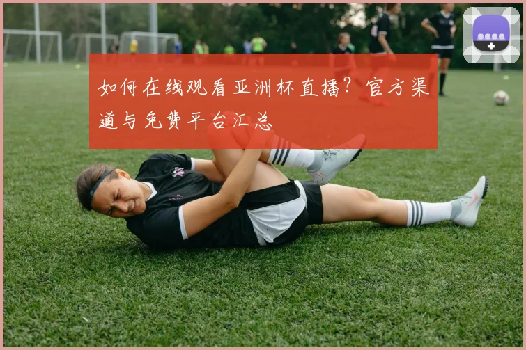 如何在线观看亚洲杯直播？官方渠道与免费平台汇总