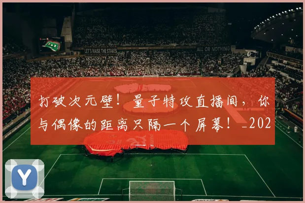 打破次元壁！量子特攻直播间，你与偶像的距离只隔一个屏幕！_20260526085050