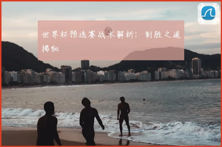 世界杯预选赛战术解析：制胜之道揭秘
