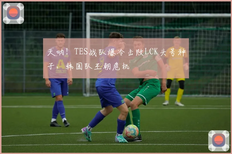 天呐！TES战队爆冷击败LCK头号种子，韩国队王朝危机