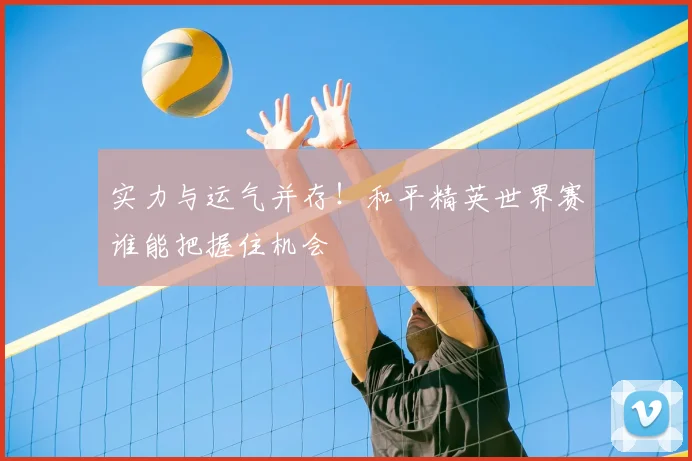 实力与运气并存！和平精英世界赛谁能把握住机会