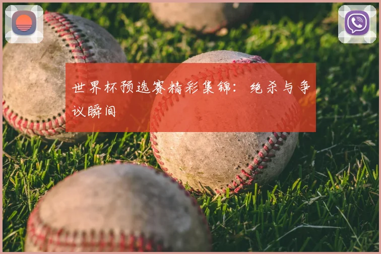 世界杯预选赛精彩集锦：绝杀与争议瞬间