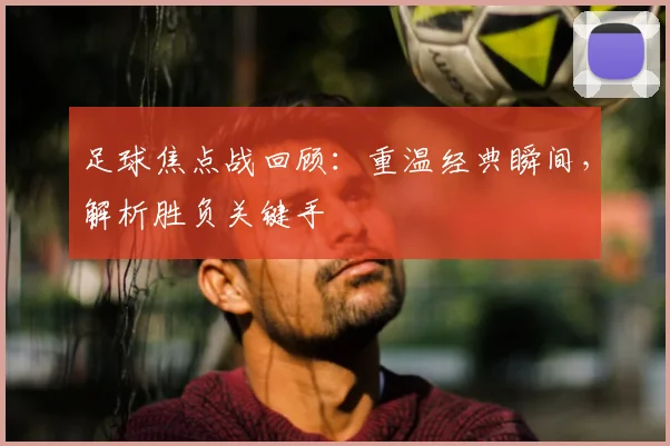足球焦点战回顾：重温经典瞬间，解析胜负关键手