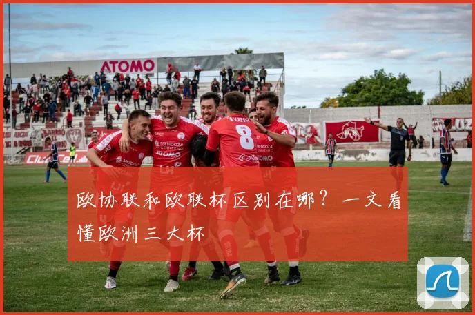 欧协联和欧联杯区别在哪？一文看懂欧洲三大杯