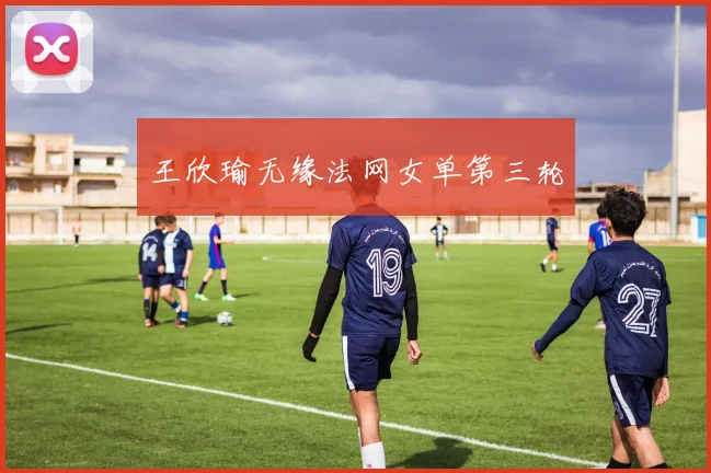 王欣瑜无缘法网女单第三轮