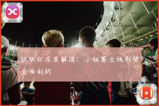 欧联杯深度解读：小组赛出线形势全面剖析