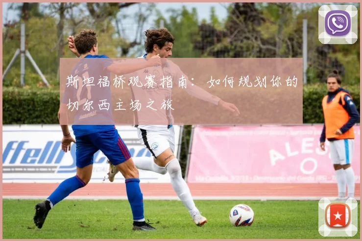 斯坦福桥观赛指南：如何规划你的切尔西主场之旅
