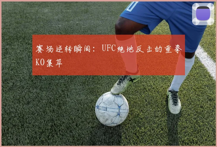 赛场逆转瞬间：UFC绝地反击的重拳KO集萃