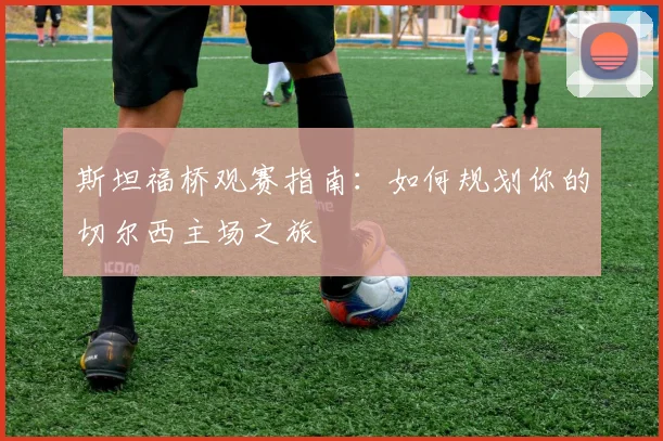 斯坦福桥观赛指南：如何规划你的切尔西主场之旅