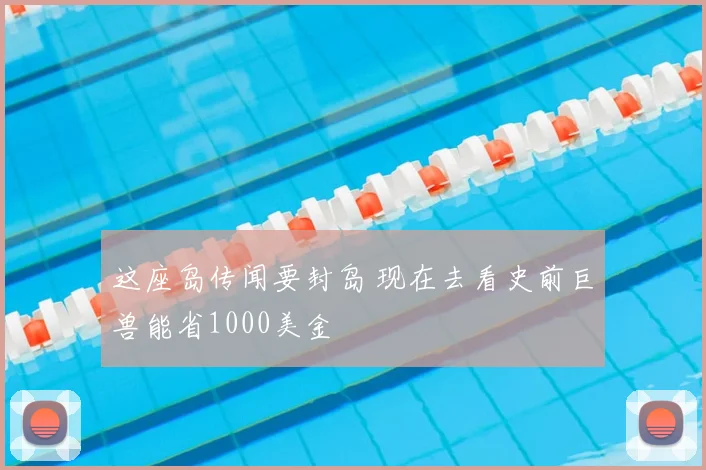 这座岛传闻要封岛 现在去看史前巨兽能省1000美金