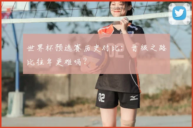 世界杯预选赛历史对比：晋级之路比往年更难吗？