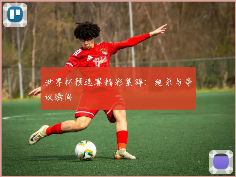 世界杯预选赛精彩集锦：绝杀与争议瞬间