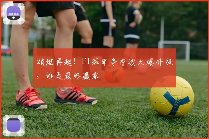 硝烟再起！F1冠军争夺战火爆升级，谁是最终赢家