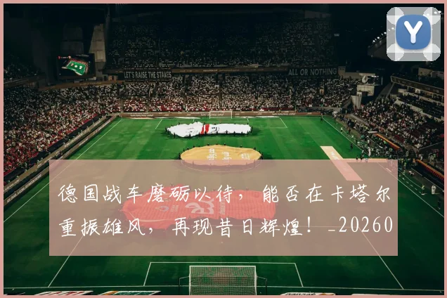 德国战车磨砺以待，能否在卡塔尔重振雄风，再现昔日辉煌！_20260526074535