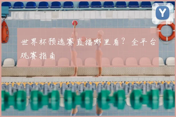 世界杯预选赛直播哪里看？全平台观赛指南