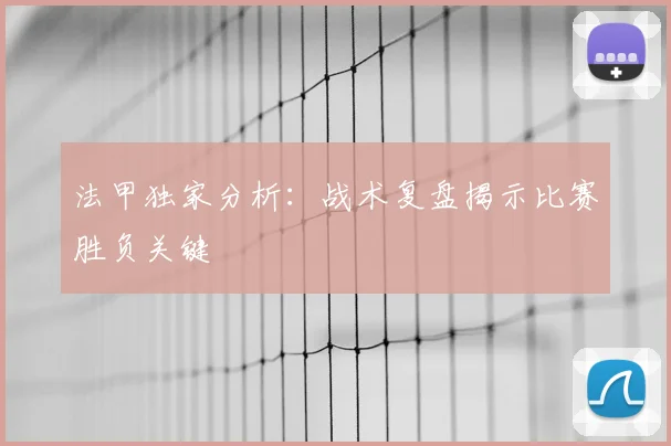 法甲独家分析：战术复盘揭示比赛胜负关键
