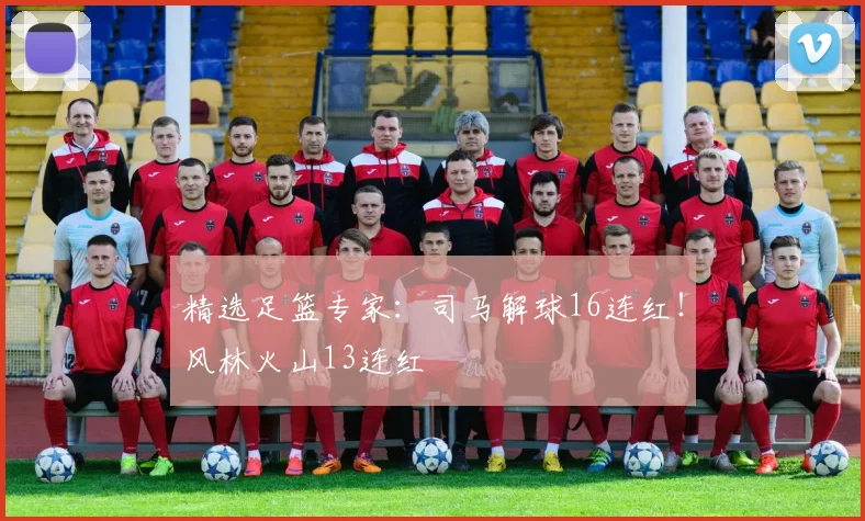 精选足篮专家：司马解球16连红！风林火山13连红