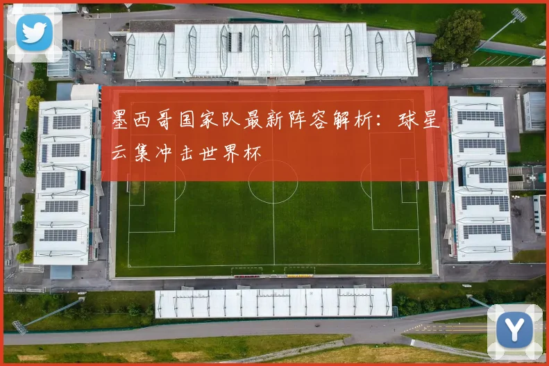 墨西哥国家队最新阵容解析：球星云集冲击世界杯