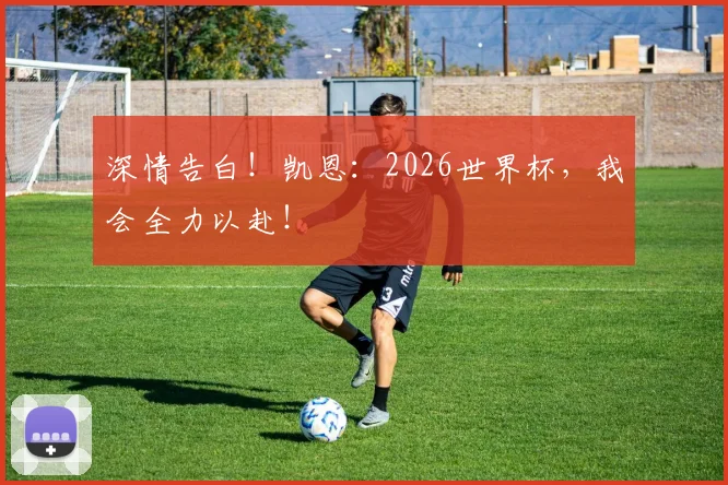 深情告白！凯恩：2026世界杯，我会全力以赴！